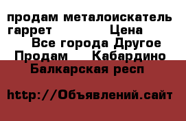продам металоискатель гаррет evro ace › Цена ­ 20 000 - Все города Другое » Продам   . Кабардино-Балкарская респ.
